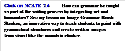Text Box: Click on NCATE  2.6          How can grammar be taught as part of the writing process by integrating art and humanities? See my lesson on image grammar, Painting With Words, as an innovative way to teach students to paint with grammatical structures and create written  images.  
 
