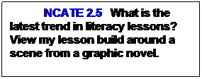 Text Box: NCATE 2.5   What is the latest trend in literacy lessons? View my lesson build around a graphic novel page project using a traditional novel for 7th grade.
 
